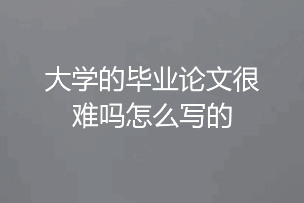 大学的毕业论文很难吗怎么写的