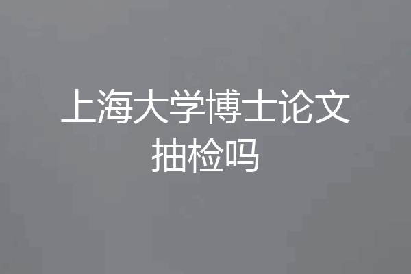 上海大学博士论文抽检吗