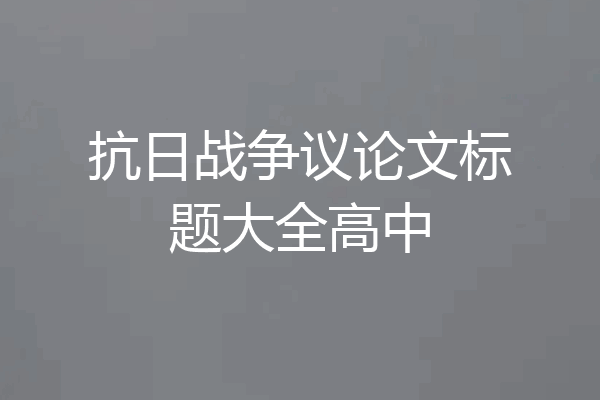 抗日战争议论文标题大全高中