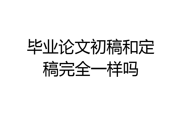 毕业论文初稿和定稿完全一样吗