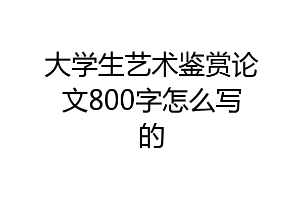 大学生艺术鉴赏论文800字怎么写的