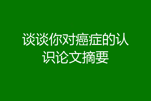 谈谈你对癌症的认识论文摘要