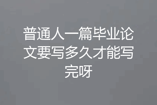普通人一篇毕业论文要写多久才能写完呀