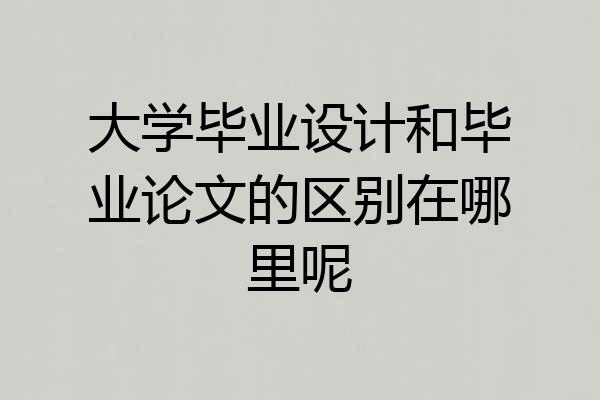 大学毕业设计和毕业论文的区别在哪里呢
