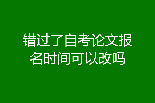 错过了自考论文报名时间可以改吗