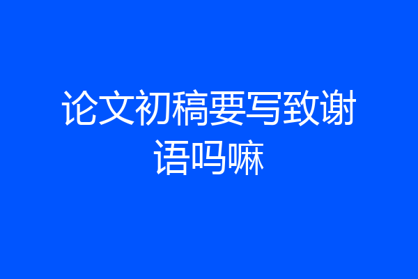 论文初稿要写致谢语吗嘛
