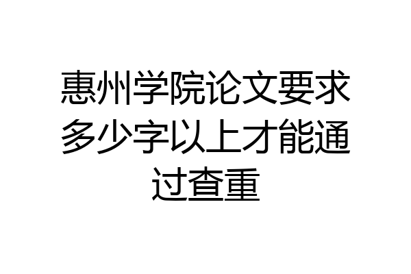 惠州学院论文要求多少字以上才能通过查重