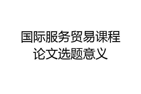 国际服务贸易课程论文选题意义