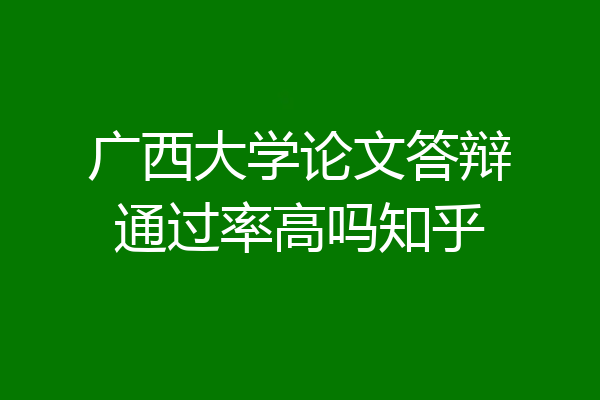 广西大学论文答辩通过率高吗知乎