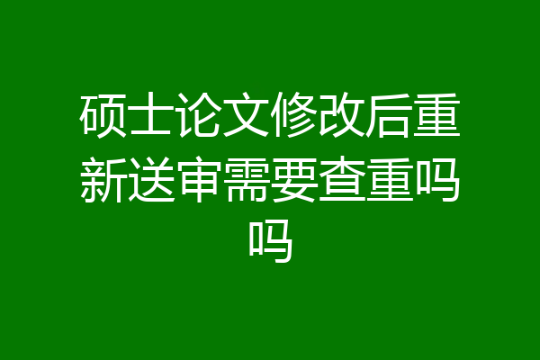 硕士论文修改后重新送审需要查重吗吗