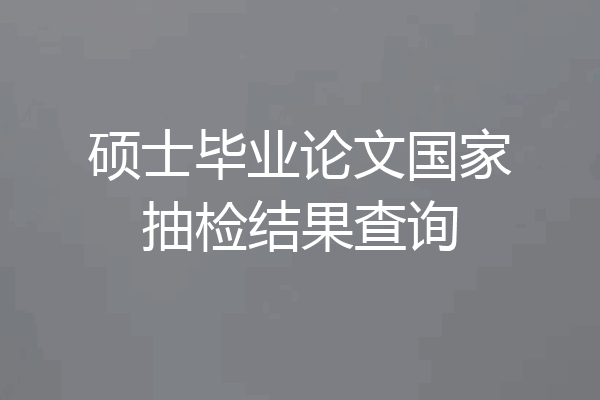 硕士毕业论文国家抽检结果查询