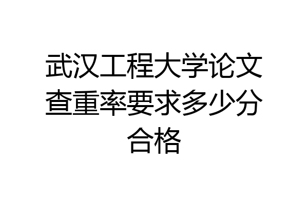 武汉工程大学论文查重率要求多少分合格