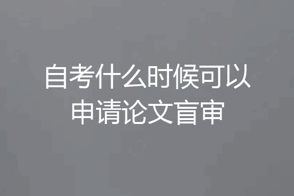 自考什么时候可以申请论文盲审