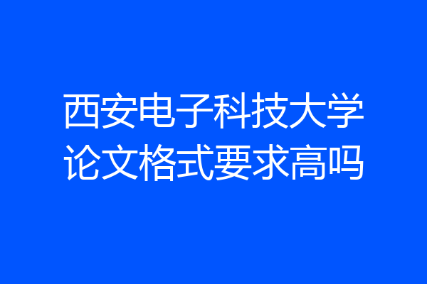西安电子科技大学论文格式要求高吗