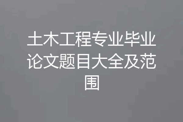 土木工程专业毕业论文题目大全及范围