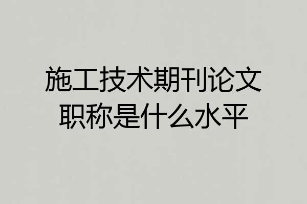 施工技术期刊论文职称是什么水平