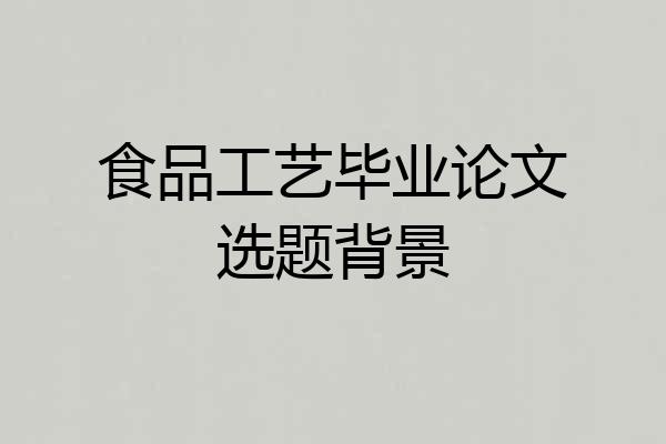 食品工艺毕业论文选题背景