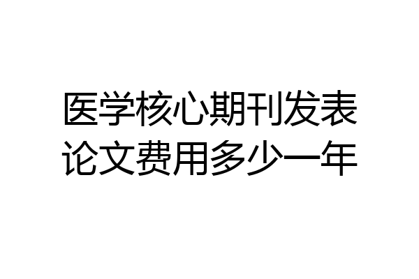 医学核心期刊发表论文费用多少一年