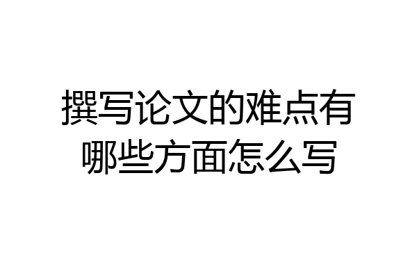 撰写论文的难点有哪些方面怎么写