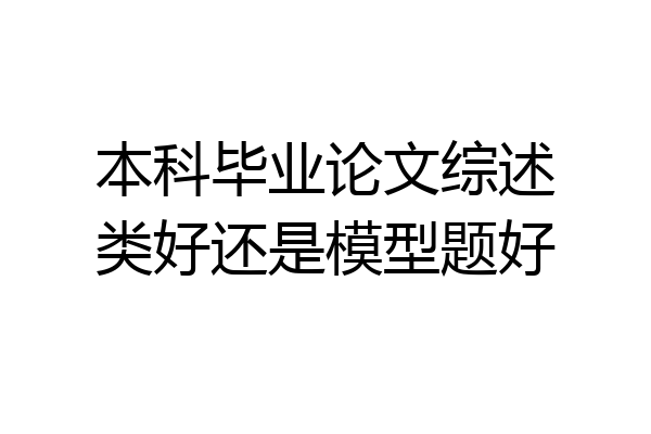 本科毕业论文综述类好还是模型题好