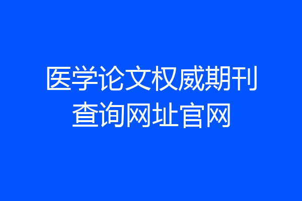 医学论文权威期刊查询网址官网