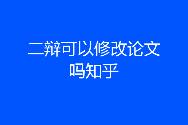 二辩可以修改论文吗知乎