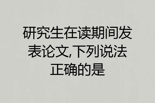 研究生在读期间发表论文,下列说法正确的是