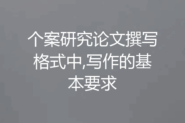 个案研究论文撰写格式中,写作的基本要求