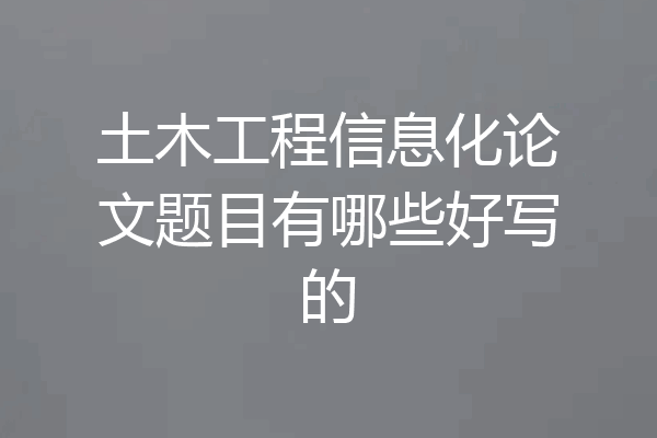 土木工程信息化论文题目有哪些好写的