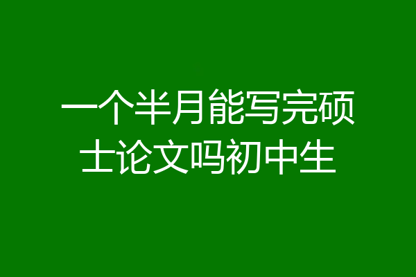 一个半月能写完硕士论文吗初中生