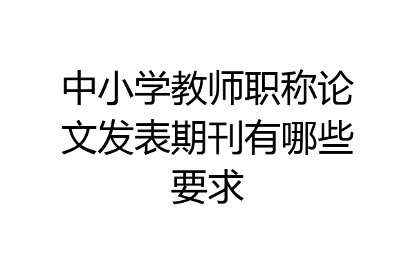 中小学教师职称论文发表期刊有哪些要求