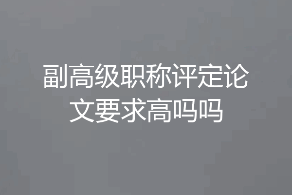 副高级职称评定论文要求高吗吗