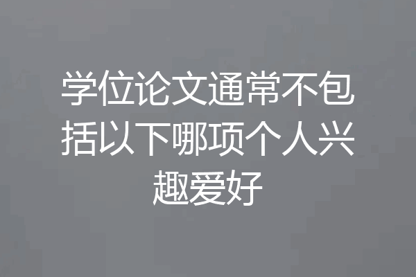 学位论文通常不包括以下哪项个人兴趣爱好