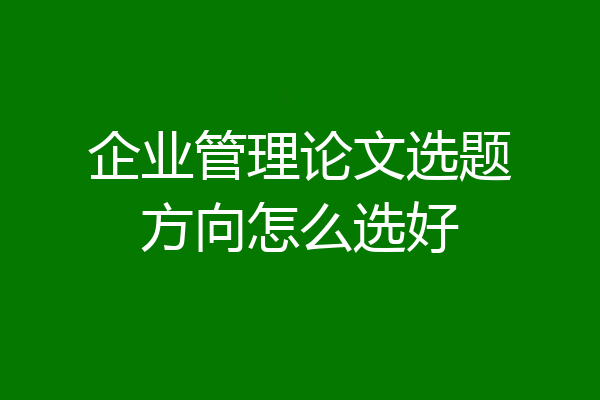 企业管理论文选题方向怎么选好
