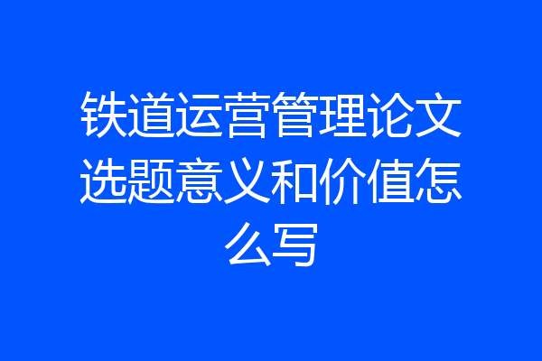 铁道运营管理论文选题意义和价值怎么写