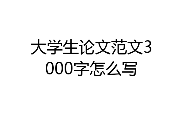 大学生论文范文3000字怎么写