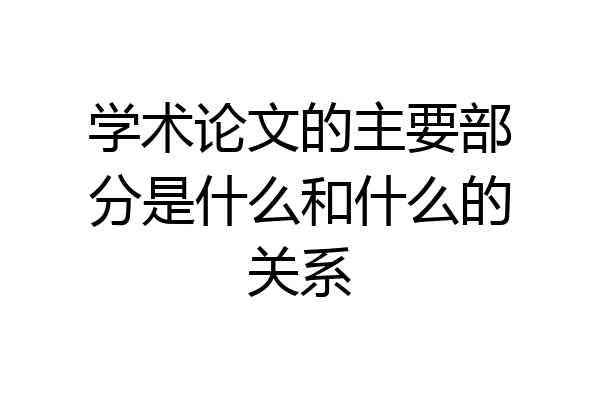 学术论文的主要部分是什么和什么的关系