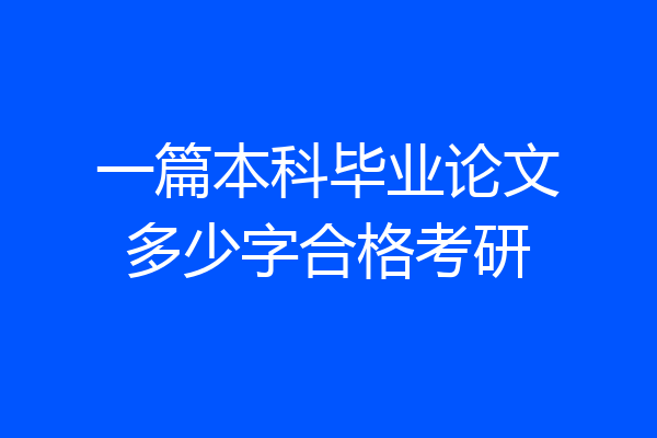 一篇本科毕业论文多少字合格考研