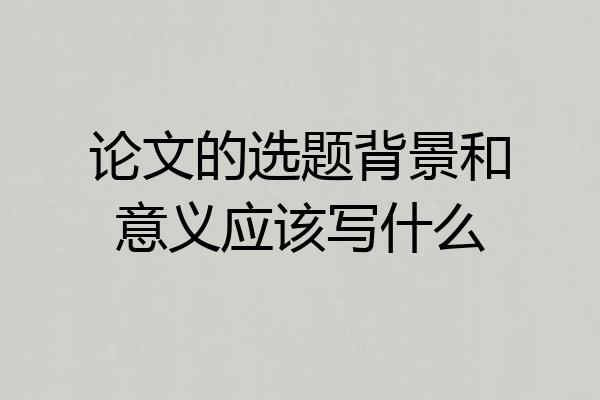 论文的选题背景和意义应该写什么