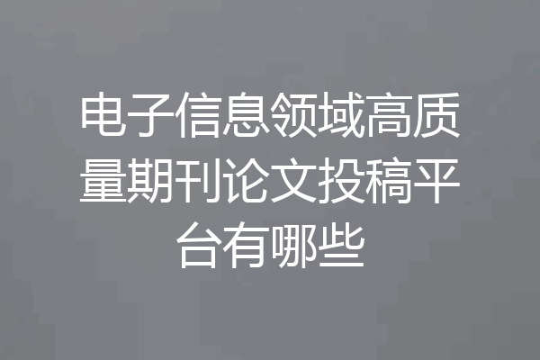 电子信息领域高质量期刊论文投稿平台有哪些