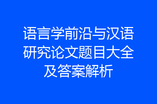语言学前沿与汉语研究论文题目大全及答案解析