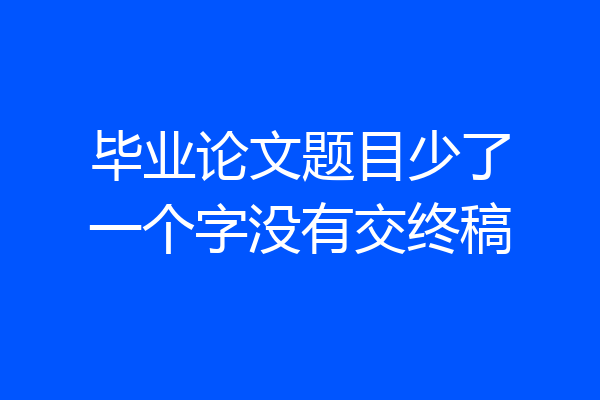 毕业论文题目少了一个字没有交终稿