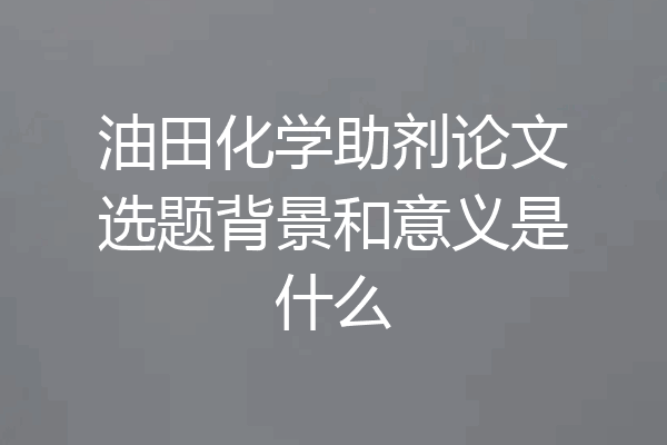 油田化学助剂论文选题背景和意义是什么