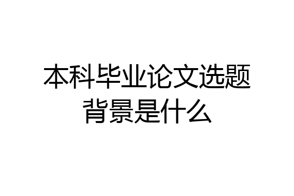 本科毕业论文选题背景是什么
