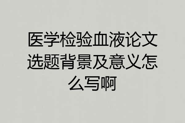 医学检验血液论文选题背景及意义怎么写啊