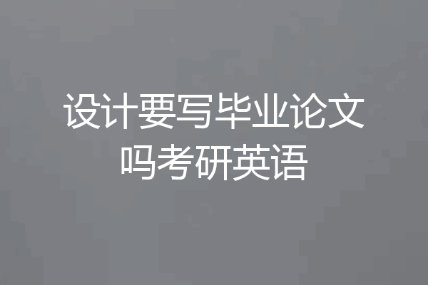 设计要写毕业论文吗考研英语