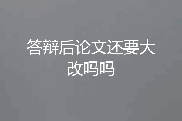 答辩后论文还要大改吗吗