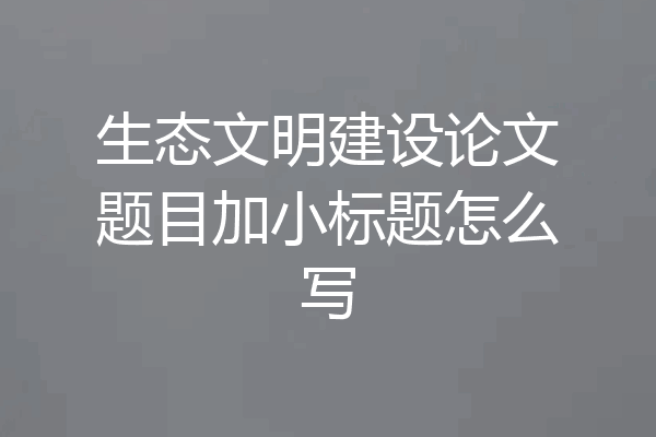 生态文明建设论文题目加小标题怎么写