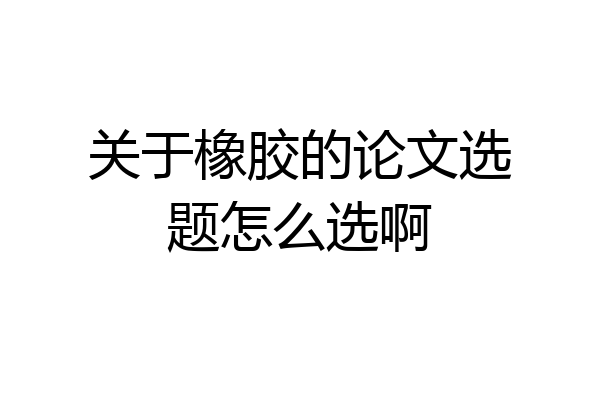 关于橡胶的论文选题怎么选啊