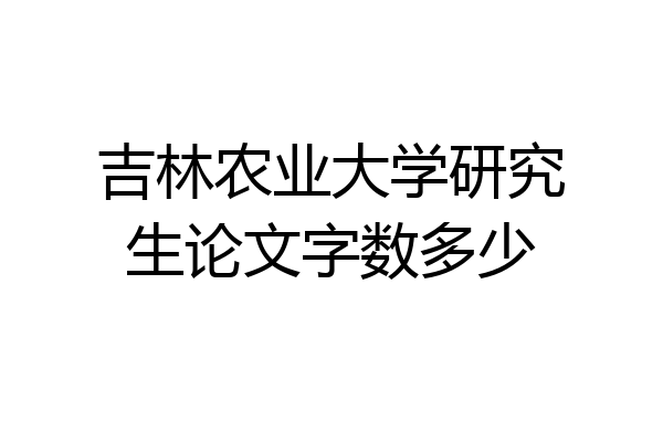 吉林农业大学研究生论文字数多少
